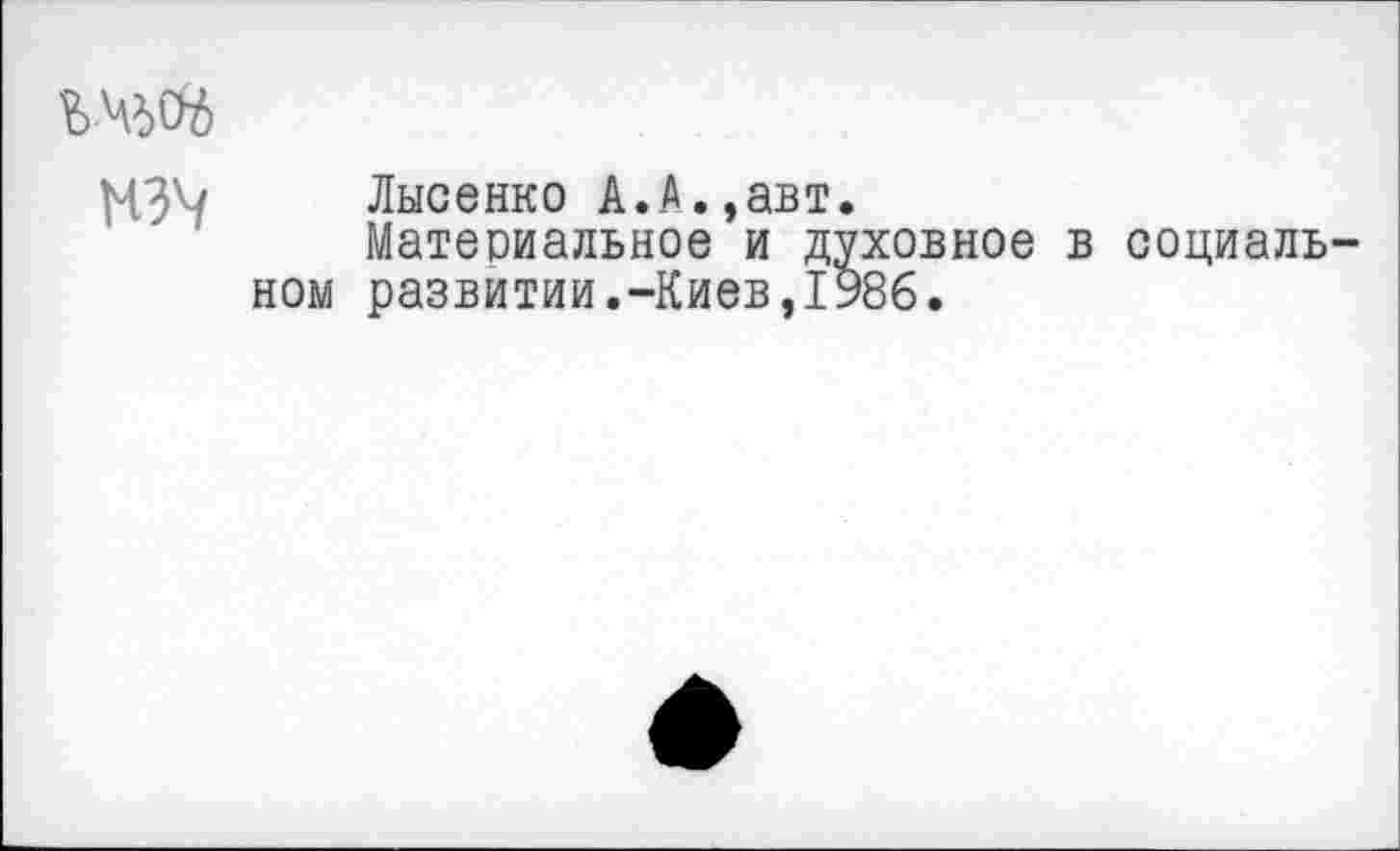 ﻿
№4 Лысенко А.А.,авт.
Материальное и духовное в социальном развитии.-Киев,1986.